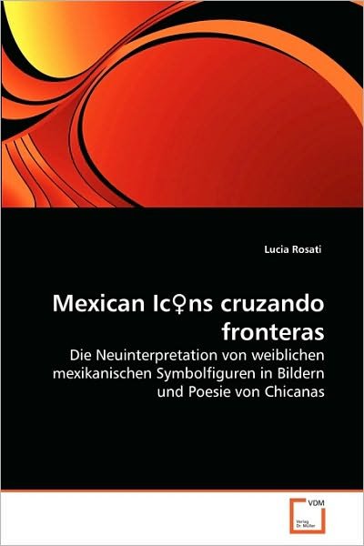 Mexican Icns Cruzando Fronteras: Die Neuinterpretation Von Weiblichen Mexikanischen Symbolfiguren in Bildern Und Poesie Von Chicanas - Lucia Rosati - Bøger - VDM Verlag Dr. Müller - 9783639103755 - 13. juli 2010