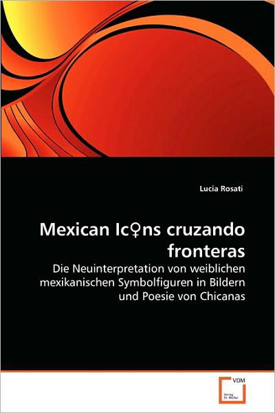 Mexican Icns Cruzando Fronteras: Die Neuinterpretation Von Weiblichen Mexikanischen Symbolfiguren in Bildern Und Poesie Von Chicanas - Lucia Rosati - Kirjat - VDM Verlag Dr. Müller - 9783639103755 - tiistai 13. heinäkuuta 2010