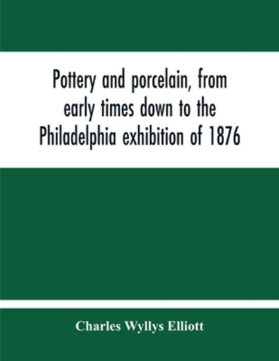 Pottery And Porcelain, From Early Times Down To The Philadelphia Exhibition Of 1876 - Charles Wyllys Elliott - Books - Alpha Edition - 9789354213755 - November 5, 2020