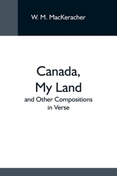 Cover for W M Mackeracher · Canada, My Land; And Other Compositions In Verse (Paperback Book) (2021)