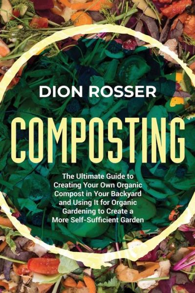 Cover for Dion Rosser · Composting: The Ultimate Guide to Creating Your Own Organic Compost in Your Backyard and Using It for Organic Gardening to Create a More Self-Sufficient Garden - Sustainable Gardening (Pocketbok) (2021)