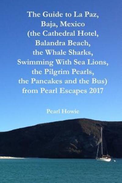 Cover for Pearl Howie · The Guide to La Paz, Baja, Mexico (the Cathedral Hotel, Balandra Beach, the Whale Sharks, Swimming With Sea Lions, the Pilgrim Pearls, the Pancakes and the Bus) from Pearl Escapes 2017 (Paperback Book) (2019)