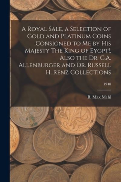 Cover for B Max Mehl · A Royal Sale, a Selection of Gold and Platinum Coins Consigned to Me by His Majesty The King of Eygpt!, Also the Dr. C.A. Allenburger and Dr. Russell H. Renz Collections; 1948 (Pocketbok) (2021)