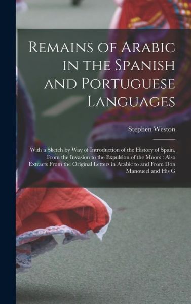 Cover for Stephen Weston · Remains of Arabic in the Spanish and Portuguese Languages : With a Sketch by Way of Introduction of the History of Spain, from the Invasion to the Expulsion of the Moors (Bog) (2022)
