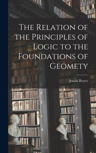 Cover for Josiah Royce · The Relation of the Principles of Logic to the Foundations of Geomety (Hardcover Book) (2022)