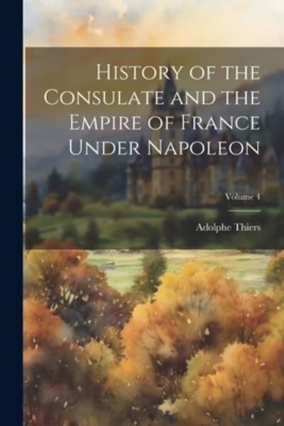 Cover for Adolphe Thiers · History of the Consulate and the Empire of France under Napoleon; Volume 4 (Buch) (2023)