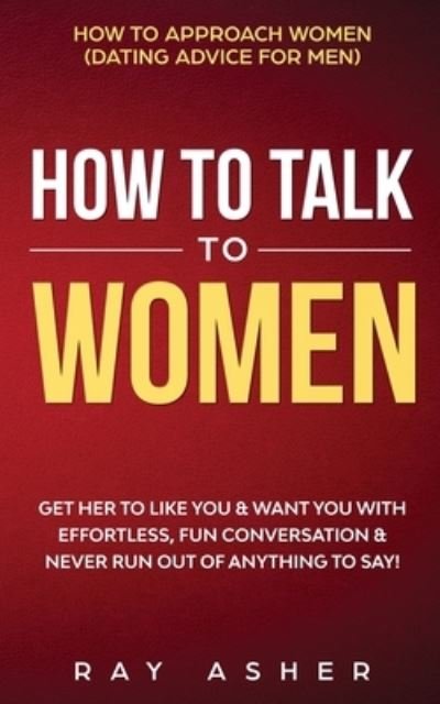Cover for Ray Asher · How to Talk to Women: Get Her to Like You &amp; Want You With Effortless, Fun Conversation &amp; Never Run Out of Anything to Say! How to Approach Women (Dating Advice for Men) (Paperback Book) (2020)