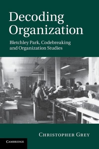 Cover for Grey, Christopher (University of Warwick) · Decoding Organization: Bletchley Park, Codebreaking and Organization Studies (Pocketbok) (2013)