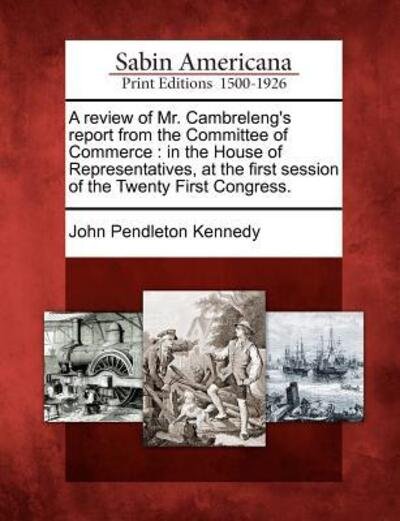 Cover for John Pendleton Kennedy · A Review of Mr. Cambreleng's Report from the Committee of Commerce: in the House of Representatives, at the First Session of the Twenty First Congress. (Paperback Book) (2012)
