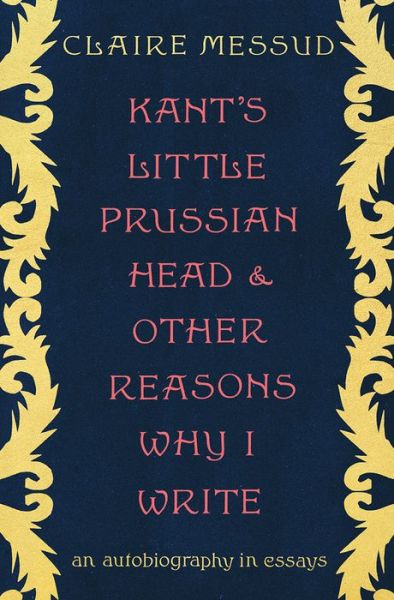 Cover for Claire Messud · Kant's Little Prussian Head and Other Reasons Why I Write - An Autobiography in Essays (Hardcover Book) (2020)