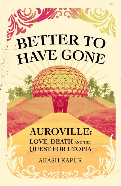 Cover for Akash Kapur · Better To Have Gone: Love, Death and the Quest for Utopia in Auroville (Paperback Book) [Export / Airside edition] (2021)