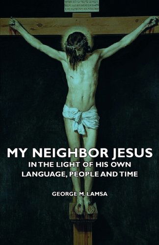 My Neighbor Jesus - in the Light of His Own Language, People and Time - George M. Lamsa - Książki - Audubon Press - 9781406739756 - 18 września 2007