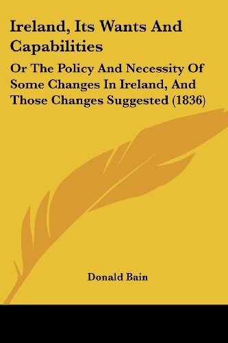 Cover for Donald Bain · Ireland, Its Wants and Capabilities: or the Policy and Necessity of Some Changes in Ireland, and Those Changes Suggested (1836) (Paperback Bog) (2008)