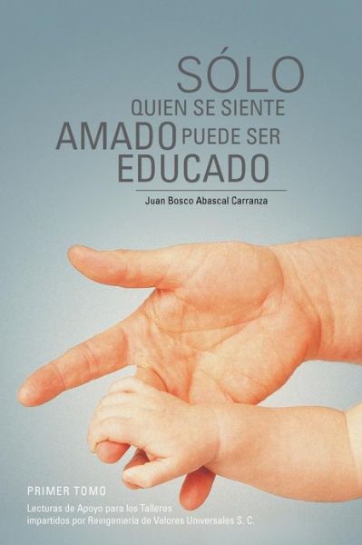 Cover for Juan Bosco Abascal Carranza · Sólo Quien Se Siente Amado Puede Ser Educado: Lecturas De Apoyo Para Los Talleres Impartidos Por Reingeniería De Valores Universales S. C. (Paperback Book) [Spanish edition] (2012)