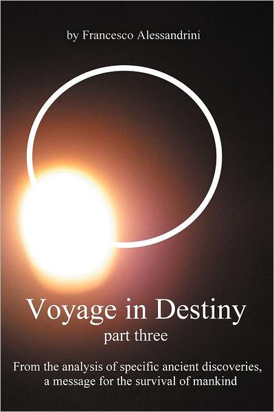 Voyage in Destiny - Part Three: from the Analysis of Specific Ancient Discoveries, a Message for the Survival of Mankind - Francesco Alessandrini - Books - AuthorHouseUK - 9781467877756 - December 27, 2011