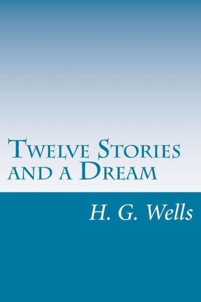 Twelve Stories and a Dream - H G Wells - Kirjat - Createspace - 9781499304756 - torstai 1. toukokuuta 2014