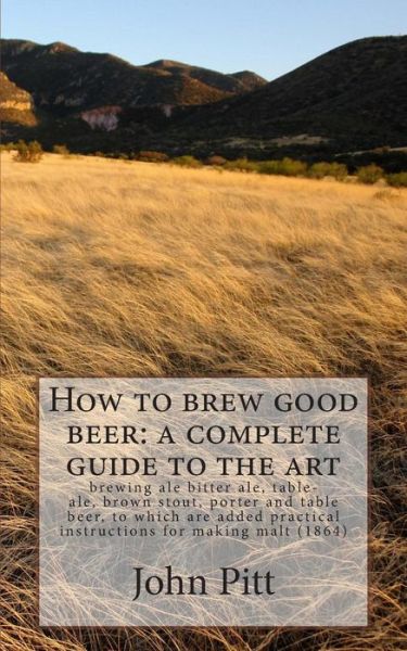 Cover for John Pitt · How to Brew Good Beer: a Complete Guide to the Art: Brewing Ale Bitter Ale, Table-ale, Brown Stout, Porter and Table Beer, to Which Are Added (Paperback Book) (1901)