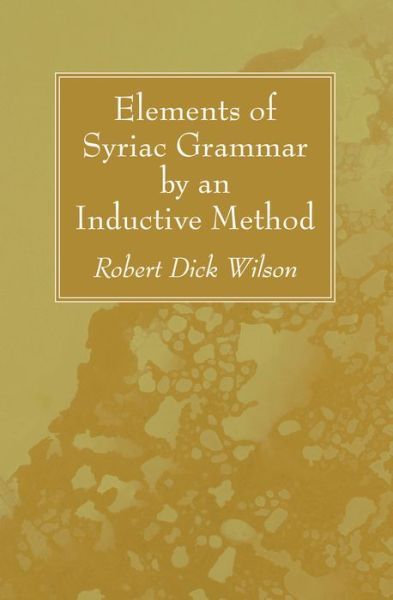 Elements of Syriac Grammar by an Inductive Method - Robert Dick Wilson - Libros - Wipf & Stock Publishers - 9781532612756 - 28 de enero de 2016