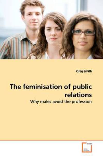 The Feminisation of Public Relations: Why Males Avoid the Profession - Greg Smith - Books - VDM Verlag - 9783639164756 - June 10, 2009