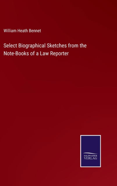 Select Biographical Sketches from the Note-Books of a Law Reporter - William Heath Bennet - Books - Bod Third Party Titles - 9783752573756 - February 25, 2022