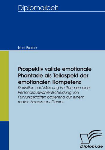 Cover for Irina Broich · Prospektiv Valide Emotionale Phantasie Als Teilaspekt Der Emotionalen Kompetenz: Definition Und Messung Im Rahmen Einer Personalauswahlentscheidung ... Realen Assessment Center (Paperback Book) [German edition] (2007)