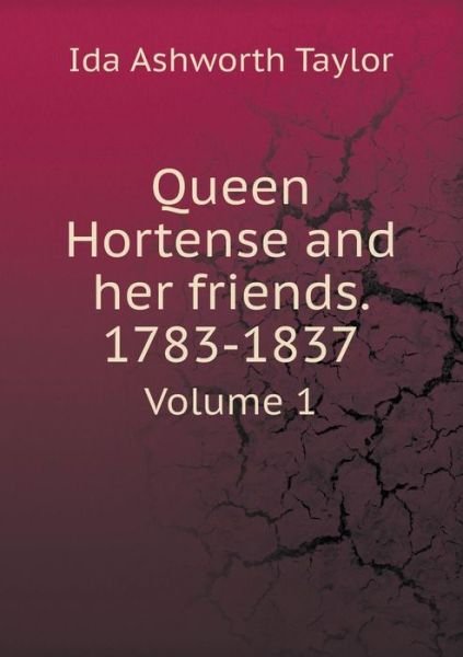 Cover for Ida Ashworth Taylor · Queen Hortense and Her Friends. 1783-1837 Volume 1 (Paperback Book) (2015)