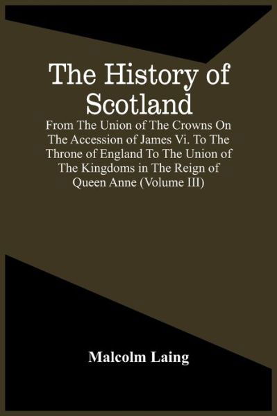 Cover for Malcolm Laing · The History Of Scotland, From The Union Of The Crowns On The Accession Of James Vi. To The Throne Of England To The Union Of The Kingdoms In The Reign Of Queen Anne (Volume Iii) (Paperback Book) (2021)