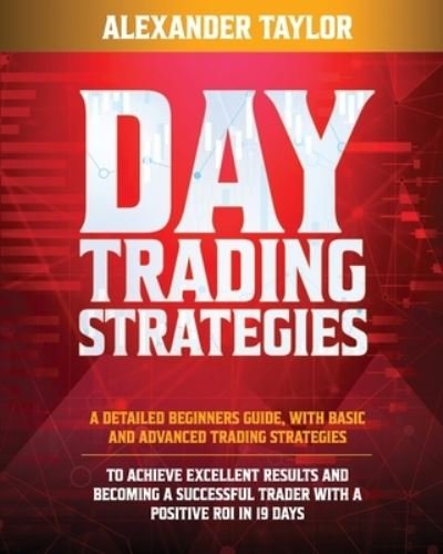 Cover for Alexander Taylor · Day Trading Strategies: A Detailed Beginner's Guide with Basic and Advanced Trading Strategies to Achieve Excellent Results and Become A Successful Trader with A Positive Roi in 19 Days (Paperback Bog) (2020)