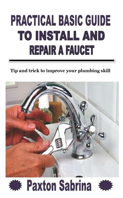 Cover for Paxton Sabrina · Practical Basic Guide to Install and Repair a Faucet: Tip and trick to improve your plumbing skill (Paperback Book) (2021)
