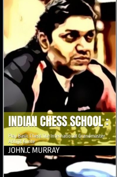 Indian Chess School: Play Basic Chess like International Grandmaster Abhijit Kunte - John C Murray - Books - Independently Published - 9798805101756 - April 18, 2022