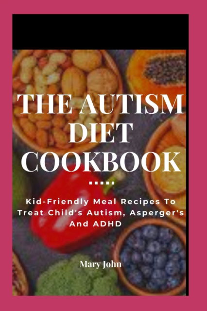 Cover for Mary John · The Autism Diet Cookbook: Kid-Friendly Meal Recipes To Treat Child's Autism, Asperger's And ADHD (Paperback Book) (2022)