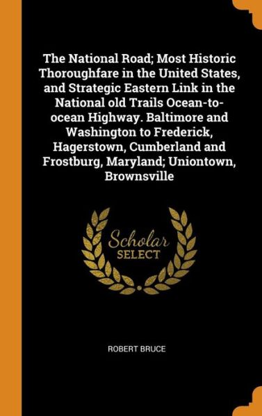 Cover for Robert Bruce · The National Road; Most Historic Thoroughfare in the United States, and Strategic Eastern Link in the National Old Trails Ocean-To-Ocean Highway. Baltimore and Washington to Frederick, Hagerstown, Cumberland and Frostburg, Maryland; Uniontown, Brownsville (Hardcover Book) (2018)