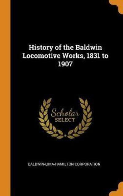 Cover for Baldwin-Lima-Hamilton Corporation · History of the Baldwin Locomotive Works, 1831 to 1907 (Hardcover Book) (2018)