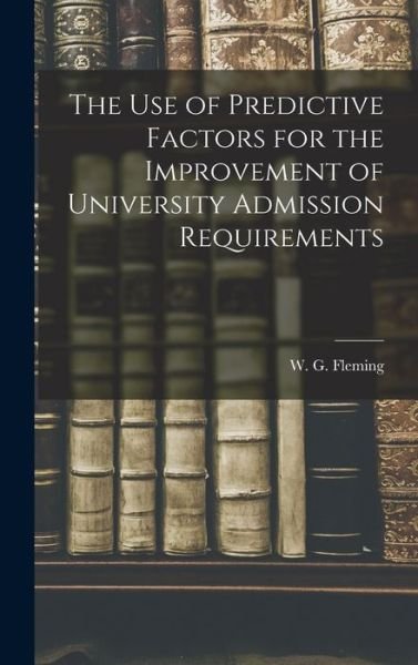 Cover for W G (William Gerald) 1924 Fleming · The Use of Predictive Factors for the Improvement of University Admission Requirements (Hardcover bog) (2021)