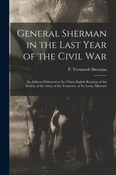 Cover for P Tecumseh (Philemon Tecums Sherman · General Sherman in the Last Year of the Civil War: an Address Delivered at the Thirty-eighth Reunion of the Society of the Army of the Tennessee at St. Louis, Missouri (Paperback Book) (2021)