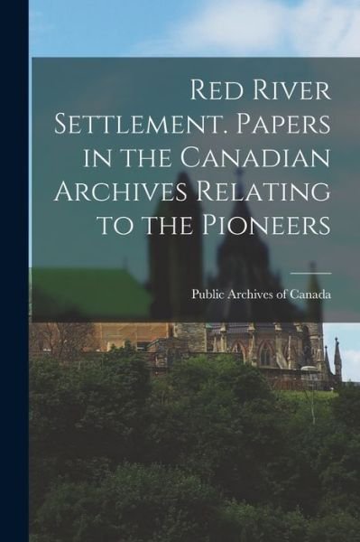 Cover for Public Archives of Canada · Red River Settlement. Papers in the Canadian Archives Relating to the Pioneers (Book) (2022)