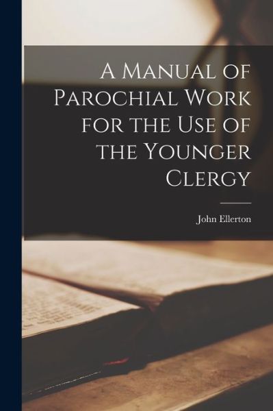 Manual of Parochial Work for the Use of the Younger Clergy - John Ellerton - Books - Creative Media Partners, LLC - 9781018313757 - October 27, 2022