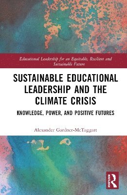 Cover for Gardner-McTaggart, Alexander (Manchester University, UK) · Sustainable Educational Leadership and the Climate Crisis: Knowledge, Power, and Positive Futures - Educational Leadership for an Equitable, Resilient and Sustainable Future (Hardcover Book) (2025)