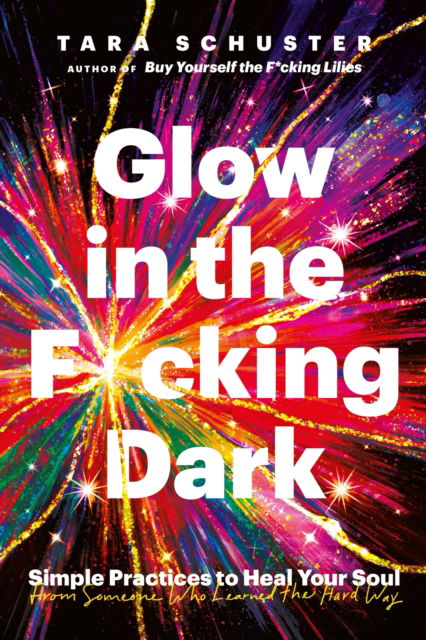 Glow in the F*cking Dark: Simple practices to heal your soul, from someone who learned the hard way - Tara Schuster - Books - Headline Publishing Group - 9781035408757 - February 1, 2024