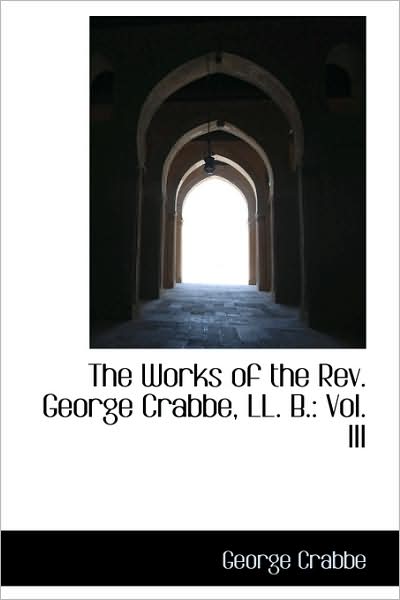 The Works of the Rev. George Crabbe, Ll. B.: Vol. III - George Crabbe - Books - BiblioLife - 9781103255757 - February 11, 2009