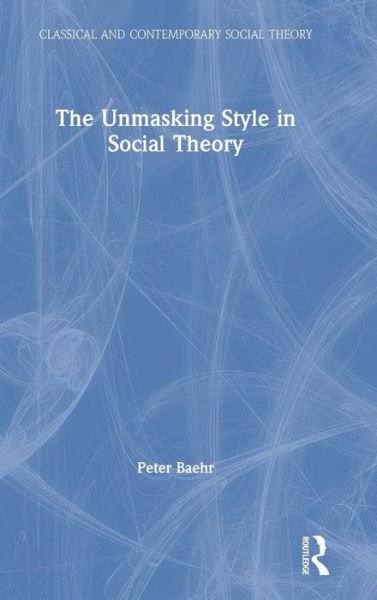 Cover for Baehr, Peter (Lingnan University, Hong Kong) · The Unmasking Style in Social Theory - Classical and Contemporary Social Theory (Hardcover Book) (2019)
