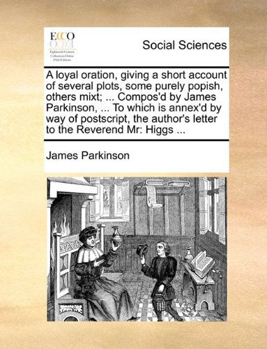 Cover for James Parkinson · A Loyal Oration, Giving a Short Account of Several Plots, Some Purely Popish, Others Mixt; ... Compos'd by James Parkinson, ... to Which is Annex'd by ... Author's Letter to the Reverend Mr: Higgs ... (Paperback Book) (2010)