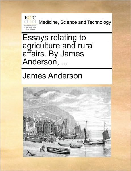 Essays Relating to Agriculture and Rural Affairs. by James Anderson, ... - James Anderson - Kirjat - Gale Ecco, Print Editions - 9781170907757 - torstai 10. kesäkuuta 2010
