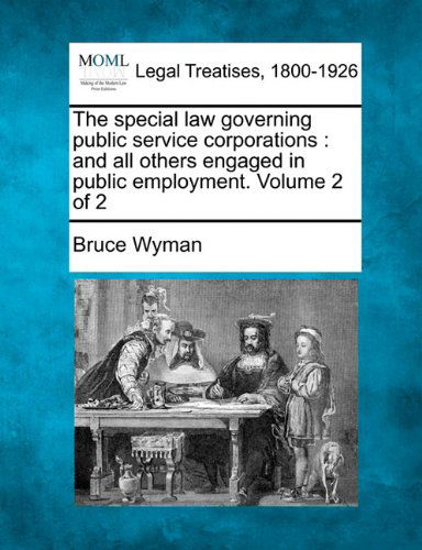 The Special Law Governing Public Service Corporations: and All Others Engaged in Public Employment. Volume 2 of 2 - Bruce Wyman - Kirjat - Gale, Making of Modern Law - 9781240114757 - maanantai 20. joulukuuta 2010