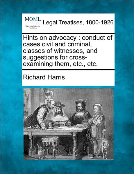 Hints on Advocacy: Conduct of Cases Civil and Criminal, Classes of Witnesses, and Suggestions for Cross-examining Them, Etc., Etc. - Richard Harris - Libros - Gale Ecco, Making of Modern Law - 9781240143757 - 1 de diciembre de 2010