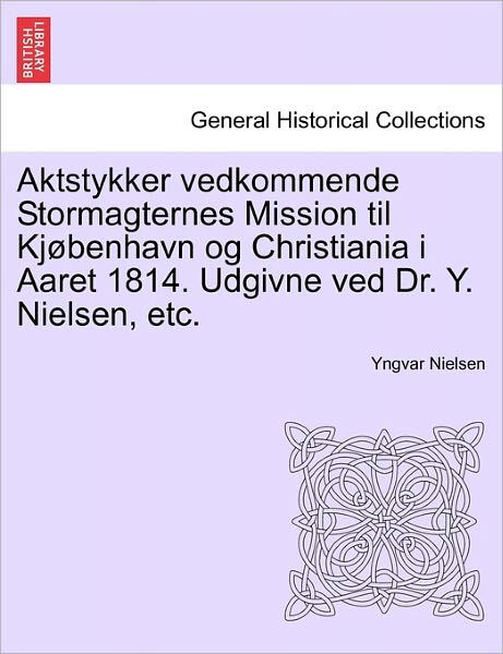 Aktstykker Vedkommende Stormagternes Mission til Kj Benhavn og Christiania I Aaret 1814. Udgivne ved Dr. Y. Nielsen, Etc. - Yngvar Nielsen - Libros - British Library, Historical Print Editio - 9781241539757 - 1 de marzo de 2011