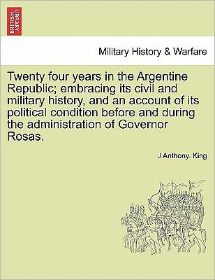 Cover for J Anthony King · Twenty Four Years in the Argentine Republic; Embracing Its Civil and Military History, and an Account of Its Political Condition Before and During the (Paperback Book) (2011)