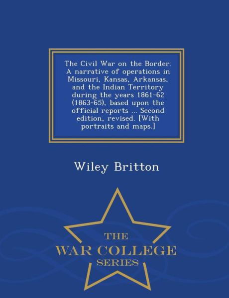 The Civil War on the Border. a Narrative of Operations in Missouri, Kansas, Arkansas, and the Indian Territory During the Years 1861-62 (1863-65), Based U - Wiley Britton - Bücher - War College Series - 9781297475757 - 23. Februar 2015