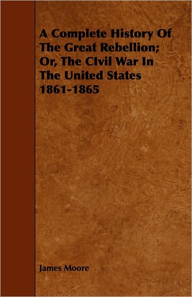 Cover for James Moore · A Complete History of the Great Rebellion; Or, the Civil War in the United States 1861-1865 (Paperback Book) (2008)