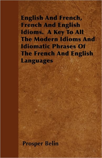 English and French, French and English Idioms. a Key to All the Modern Idioms and Idiomatic Phrases of the French and English Languages - Prosper Belin - Books - Sigaud Press - 9781446051757 - March 7, 2011